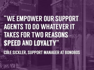 “We	
  empower	
  our	
  support	
  agents	
  to	
  do	
  
whatever	
  it	
  takes	
  for	
  two	
  reasons	
  –	
  speed	
  and	
  
loyalty”	
  –	
  Cole	
  Sickler,	
  Support	
  Managers	
  at	
  
Bonobos	
  

 