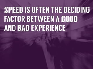 Speed	
  is	
  oTen	
  the	
  deciding	
  factor	
  between	
  a	
  
good	
  and	
  bad	
  experience	
  

 