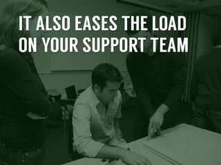 It	
  also	
  eases	
  the	
  load	
  on	
  your	
  support	
  team	
  

 