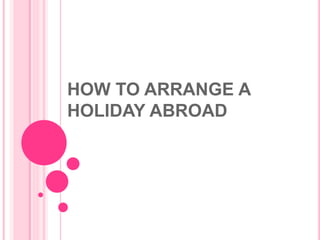 HOW TO ARRANGE A
HOLIDAY ABROAD
 