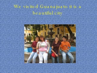 We visited Guanajuato it is a  beautiful city  