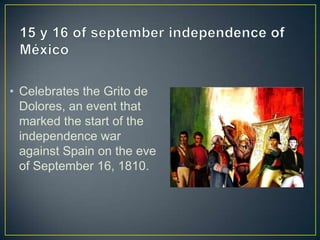 • Celebrates the Grito de
Dolores, an event that
marked the start of the
independence war
against Spain on the eve
of September 16, 1810.
 