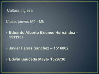 Cultura inglesa
Clase: jueves M4 - M6
• Eduardo Alberto Briones Hernández –
1511137
• Javier Farias Sanchez – 1516862
• Edwin Sauceda Maya- 1529736
 