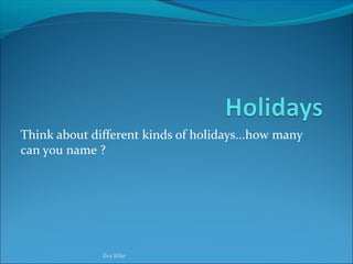 Think about different kinds of holidays...how many
can you name ?
Eva Kilar
 