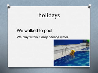 holidays
We walked to pool
We play within it arojandonos water
 