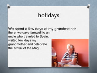 holidays
We spent a few days at my grandmother
there we gave farewell to an
uncle who traveled to Spain.
visited few days my
grandmother and celebrate
the arrival of the Magi
 