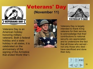 Veterans' Day (November 11) <ul><li>Veterans Day is an American holiday honoring military veterans. Both a federal holiday...