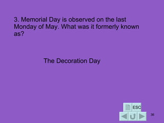 3. Memorial Day is observed on the last Monday of May. What was it formerly known as? The Decoration Day ESC 