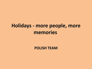 Holidays - more people, more 
memories 
POLISH TEAM 
 