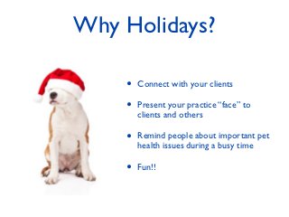 Why Holidays?

    •   Connect with your clients

    •   Present your practice “face” to
        clients and others

    •   Remind people about important pet
        health issues during a busy time

    •   Fun!!
 