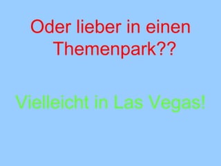 Oder lieber in einen Themenpark?? Vielleicht in Las Vegas! 