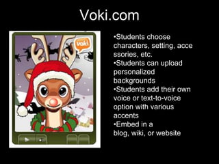 Voki.com
    •Students choose
    characters, setting, acce
    ssories, etc.
    •Students can upload
    personalized
    backgrounds
    •Students add their own
    voice or text-to-voice
    option with various
    accents
    •Embed in a
    blog, wiki, or website
 