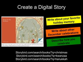 Create a Digital Story




Storybird.com/search/books/?q=christmas
Storybird.com/search/books/?q=kwanzaa
Storybird.com/search/books/?q=hanukkah
 