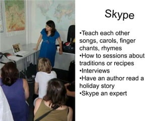 •Teach each other
songs, carols, finger
chants, rhymes
•How to sessions about
traditions or recipes
•Interviews
•Have an author read a
holiday story
•Skype an expert
 