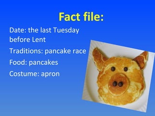 Fact file:
Date: the last Tuesday
before Lent
Traditions: pancake race
Food: pancakes
Costume: apron

 