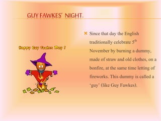 GUY FAWKES’ NIGHT.
 Since that day the English
traditionally celebrate 5th
November by burning a dummy,
made of straw and...