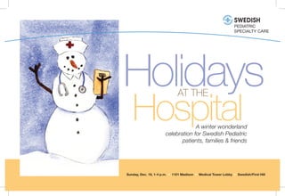 Holidays
   Hospital
                              AT THE


                                    A winter wonderland
                       celebration for Swedish Pediatric
                              patients, families & friends




Sunday, Dec. 19, 1-4 p.m. • 1101 Madison • Medical Tower Lobby • Swedish/First Hill
 