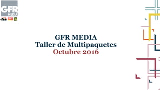 GFR MEDIA
Taller de Multipaquetes
Octubre 2016
 