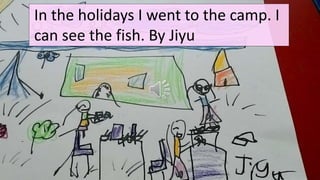 In the holidays I went to the camp. I
can see the fish. By Jiyu
 
