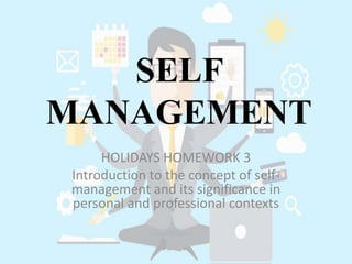 SELF
MANAGEMENT
HOLIDAYS HOMEWORK 3
Introduction to the concept of self-
management and its significance in
personal and professional contexts
 
