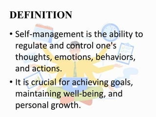 DEFINITION
• Self-management is the ability to
regulate and control one's
thoughts, emotions, behaviors,
and actions.
• It is crucial for achieving goals,
maintaining well-being, and
personal growth.
 