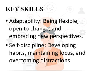 KEY SKILLS
• Adaptability: Being flexible,
open to change, and
embracing new perspectives.
• Self-discipline: Developing
habits, maintaining focus, and
overcoming distractions.
 
