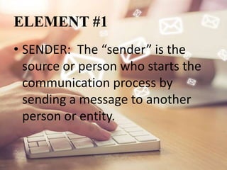 ELEMENT #1
• SENDER: The “sender” is the
source or person who starts the
communication process by
sending a message to another
person or entity.
 