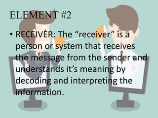 ELEMENT #2
• RECEIVER: The “receiver” is a
person or system that receives
the message from the sender and
understands it’s meaning by
decoding and interpreting the
information.
 