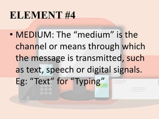 ELEMENT #4
• MEDIUM: The “medium” is the
channel or means through which
the message is transmitted, such
as text, speech or digital signals.
Eg: “Text” for “Typing”
 