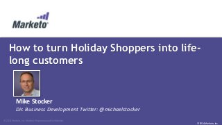 How to turn Holiday Shoppers into life-long 
© 2014 Marketo, Inc. Marketo Proprietary and Confidential 
© 2014 Marketo, Inc. 
customers 
Mike Stocker 
Dir. Business Development Twitter: @michaelstocker 
 