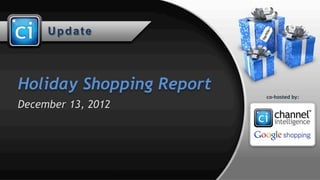 Update



Holiday Shopping Report
December 13, 2012




                    © 2012 Channel Intelligence, Inc. All rights reserved. All trademarks and names are properties of their respective owners.
 