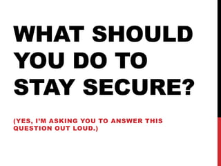 WHAT SHOULD
YOU DO TO
STAY SECURE?
(YES, I’M ASKING YOU TO ANSWER THIS
QUESTION OUT LOUD.)
 