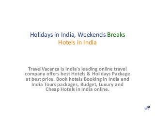 Holidays in India, Weekends Breaks
Hotels in India
TravelVacanza is India's leading online travel
company offers best Hotels & Holidays Package
at best price. Book hotels Booking in India and
India Tours packages, Budget, Luxury and
Cheap Hotels in India online.
 