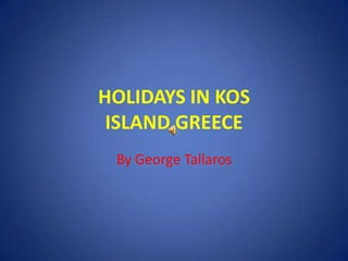 HOLIDAYS IN KOS
ISLAND,GREECE
By George Tallaros
 