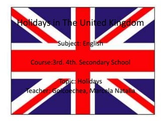 Holidays in The United Kingdom
Subject: English
Course:3rd. 4th. Secondary School
Topic: Holidays
Teacher: Goicoechea, Marcela Natalia
 