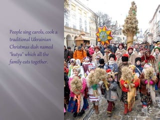 People sing carols, cook a
traditional Ukrainian
Christmas dish named
"kutya" which all the
family eats together.
 