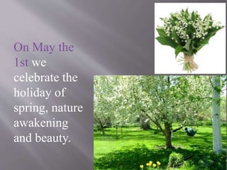 On May the
1st we
celebrate the
holiday of
spring, nature
awakening
and beauty.
 