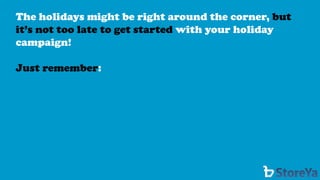 The holidays might be right around the corner, but it’s not too late to get startedwith your holiday campaign! 
Just remember:  