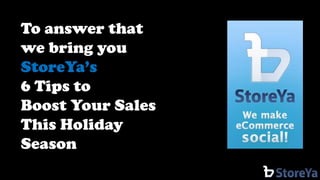 To answer that 
we bring you 
StoreYa’s 
6 Tips to 
Boost Your Sales 
This Holiday Season  