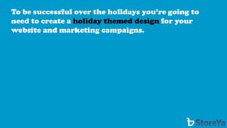 To be successful over the holidays you’re going to need to create a holiday themed designfor your website and marketing campaigns.  