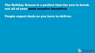 The Holiday Season is a perfect time for you to break out all of your most creative incentives. 
People expect deals so you have to deliver.  
