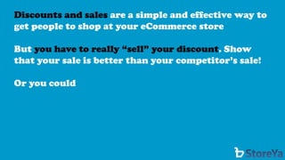 Discounts and sales are a simple and effective way to get people to shop at your eCommerce store 
But you have to really “sell” your discount. Show that your sale is better than your competitor’s sale! 
Or you could  