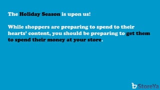 The Holiday Season is upon us! 
While shoppers are preparing to spend to their hearts’ content, you should be preparing to get them to spend their money at your store.  