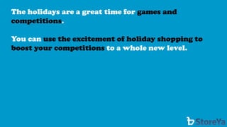 The holidays are a great time for games and competitions. 
You can use the excitement of holiday shopping to boost your competitions to a whole new level.  