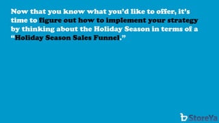 Now that you know what you’d like to offer, it’s time to figure out how to implement your strategyby thinking about the Holiday Season in terms of a “Holiday Season Sales Funnel.”  