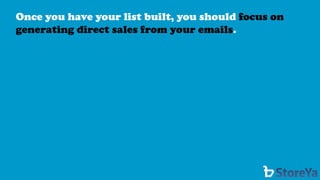 Once you have your list built, you should focus on generating direct sales from your emails.  
