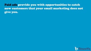 Paid ads provide you with opportunities to catch new customers that your email marketing does not give you.  