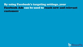 By using Facebook’s targeting settings, your Facebook Ads can be used to reach new and relevant customers.  