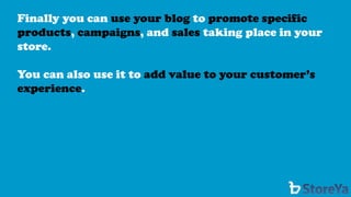 Finally you can use your blog to promote specific products, campaigns, and salestaking place in your store. 
You can also use it to add value to your customer’s experience.  
