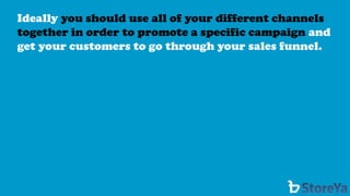Ideally you should use all of your different channels together in order to promote a specific campaignand get your customers to go through your sales funnel.  